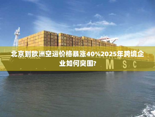 北京到欧洲空运价格暴涨40%2025年跨境企业如何突围?
