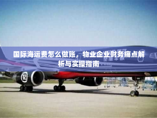 国际海运费怎么做账,物业企业财务痛点解析与实操指南 国际海运费怎么做账,物业企业财务痛点解析与实操指南