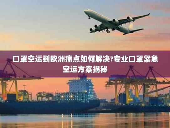 口罩空运到欧洲痛点如何解决?专业口罩紧急空运方案揭秘