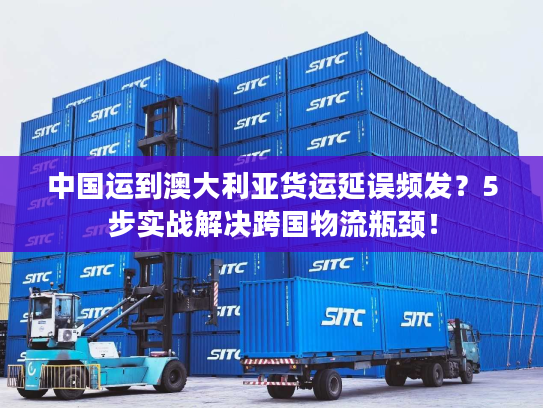 中国运到澳大利亚货运延误频发？5步实战解决跨国物流瓶颈！