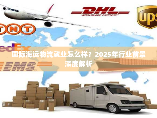 国际海运物流就业怎么样?2025年行业前景深度解析 国际海运物流就业怎么样?2025年行业前景深度解析