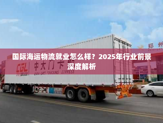 国际海运物流就业怎么样?2025年行业前景深度解析 国际海运物流就业怎么样?2025年行业前景深度解析