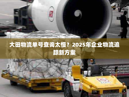 大田物流单号查询太慢?2025年企业物流追踪新方案 大田物流单号查询太慢?2025年企业物流追踪新方案