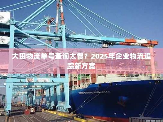 大田物流单号查询太慢?2025年企业物流追踪新方案 大田物流单号查询太慢?2025年企业物流追踪新方案