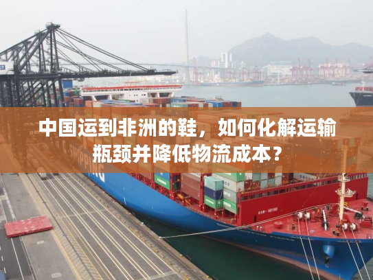 中国运到非洲的鞋,如何化解运输瓶颈并降低物流成本? 中国运到非洲的鞋,如何化解运输瓶颈并降低物流成本?