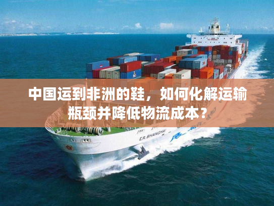 中国运到非洲的鞋,如何化解运输瓶颈并降低物流成本? 中国运到非洲的鞋,如何化解运输瓶颈并降低物流成本?