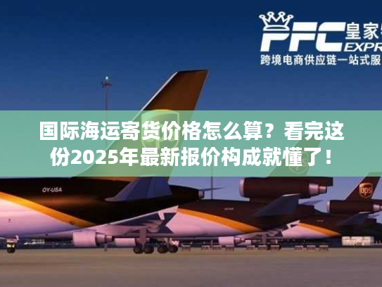 国际海运寄货价格怎么算？看完这份2025年最新报价构成就懂了！