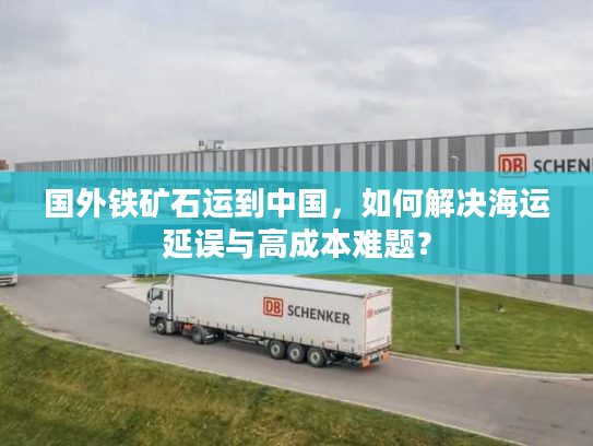 国外铁矿石运到中国，如何解决海运延误与高成本难题？