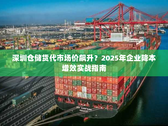 深圳仓储货代市场价飙升?2025年企业降本增效实战指南 深圳仓储货代市场价飙升?2025年企业降本增效实战指南
