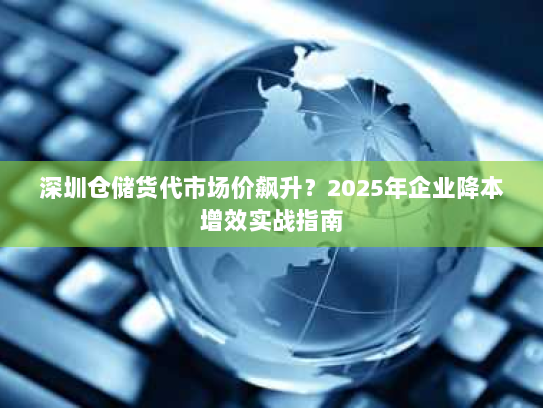 深圳仓储货代市场价飙升?2025年企业降本增效实战指南 深圳仓储货代市场价飙升?2025年企业降本增效实战指南