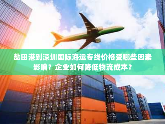 盐田港到深圳国际海运专线价格受哪些因素影响?企业如何降低物流成本? 盐田港到深圳国际海运专线价格受哪些因素影响?企业如何降低物流成本?