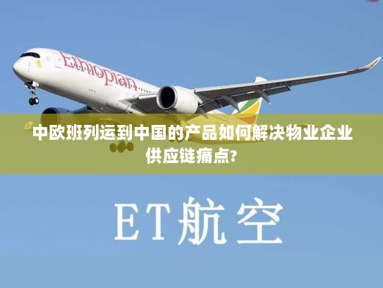 中欧班列运到中国的产品如何解决物业企业供应链痛点?