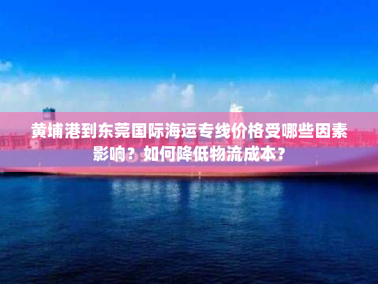 黄埔港到东莞国际海运专线价格受哪些因素影响?如何降低物流成本? 黄埔港到东莞国际海运专线价格受哪些因素影响?如何降低物流成本?