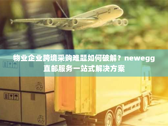 物业企业跨境采购难题如何破解?newegg直邮服务一站式解决方案 物业企业跨境采购难题如何破解?newegg直邮服务一站式解决方案