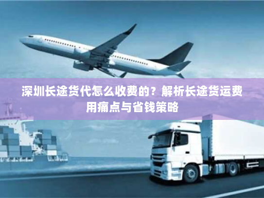 深圳长途货代怎么收费的？解析长途货运费用痛点与省钱策略