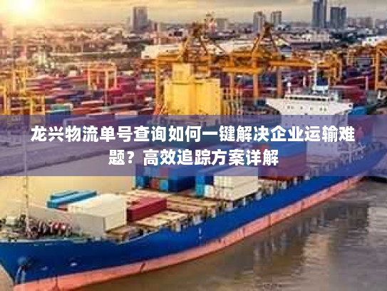 龙兴物流单号查询如何一键解决企业运输难题?高效追踪方案详解 龙兴物流单号查询如何一键解决企业运输难题?高效追踪方案详解