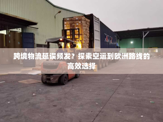跨境物流延误频发？探索空运到欧洲路线的高效选择