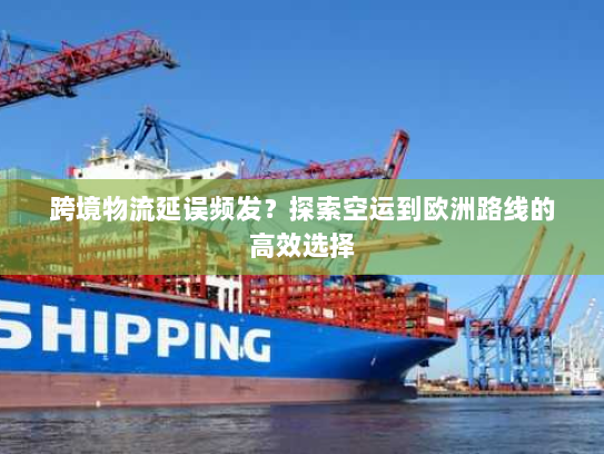跨境物流延误频发？探索空运到欧洲路线的高效选择
