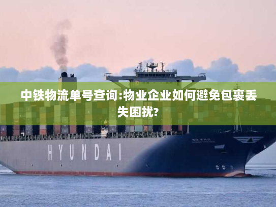 中铁物流单号查询:物业企业如何避免包裹丢失困扰? 中铁物流单号查询:物业企业如何避免包裹丢失困扰?