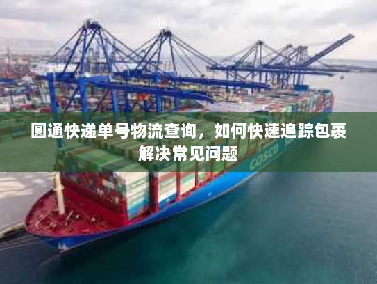 圆通快递单号物流查询,如何快速追踪包裹解决常见问题 圆通快递单号物流查询,如何快速追踪包裹解决常见问题