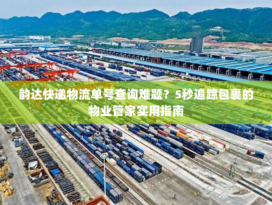 韵达快递物流单号查询难题？5秒追踪包裹的物业管家实用指南