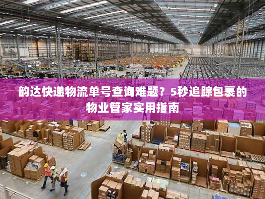 韵达快递物流单号查询难题?5秒追踪包裹的物业管家实用指南 韵达快递物流单号查询难题?5秒追踪包裹的物业管家实用指南