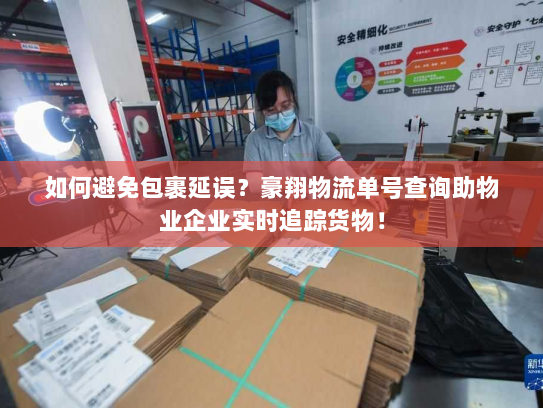 如何避免包裹延误？豪翔物流单号查询助物业企业实时追踪货物！