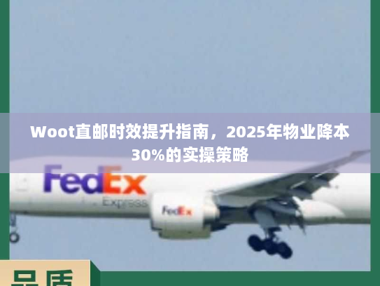 Woot直邮时效提升指南,2025年物业降本30%的实操策略 Woot直邮时效提升指南,2025年物业降本30%的实操策略