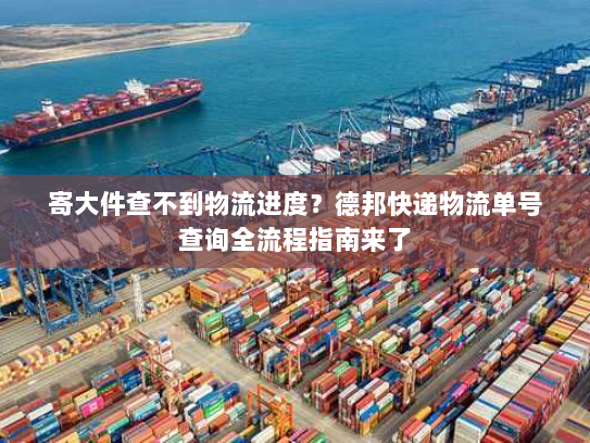 寄大件查不到物流进度?德邦快递物流单号查询全流程指南来了 寄大件查不到物流进度?德邦快递物流单号查询全流程指南来了