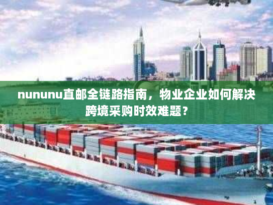 nununu直邮全链路指南,物业企业如何解决跨境采购时效难题? nununu直邮全链路指南,物业企业如何解决跨境采购时效难题?