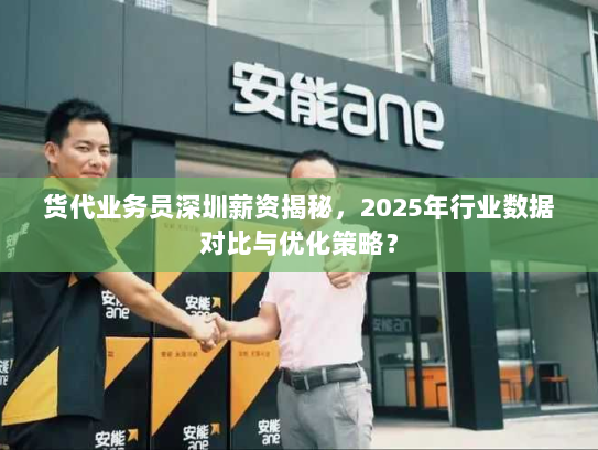 货代业务员深圳薪资揭秘，2025年行业数据对比与优化策略？