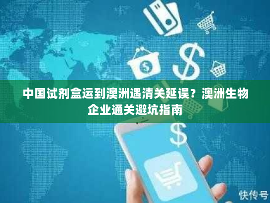 中国试剂盒运到澳洲遇清关延误？澳洲生物企业通关避坑指南