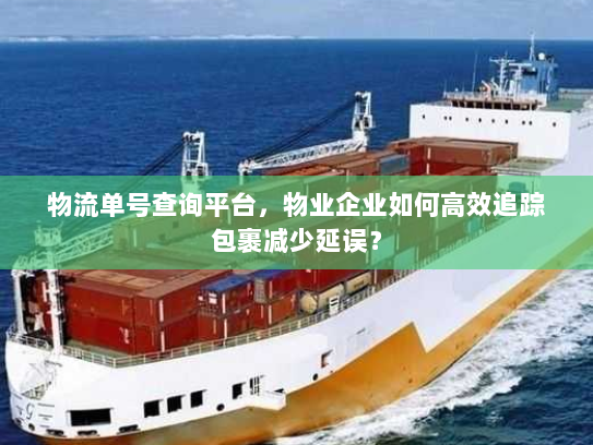 物流单号查询平台，物业企业如何高效追踪包裹减少延误？