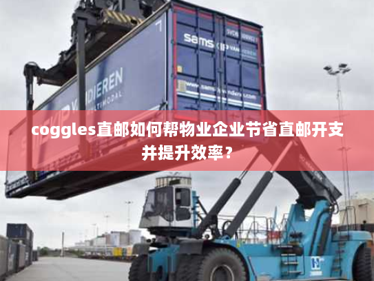 coggles直邮如何帮物业企业节省直邮开支并提升效率? coggles直邮如何帮物业企业节省直邮开支并提升效率?
