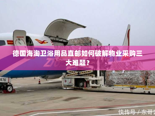 德国海淘卫浴用品直邮如何破解物业采购三大难题? 德国海淘卫浴用品直邮如何破解物业采购三大难题?