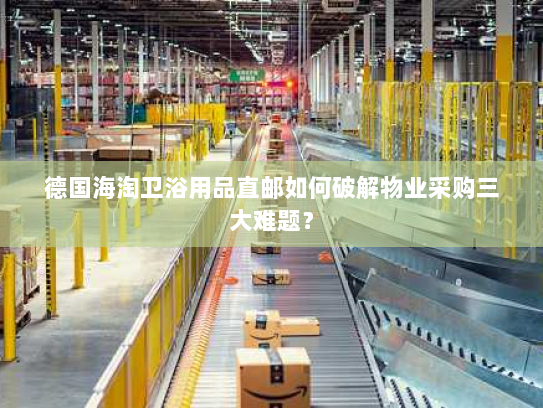 德国海淘卫浴用品直邮如何破解物业采购三大难题? 德国海淘卫浴用品直邮如何破解物业采购三大难题?