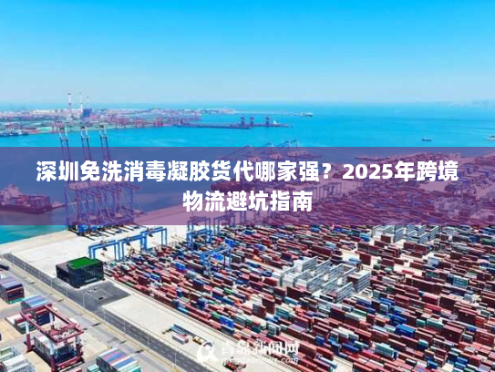 深圳免洗消毒凝胶货代哪家强?2025年跨境物流避坑指南 深圳免洗消毒凝胶货代哪家强?2025年跨境物流避坑指南