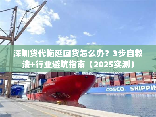 深圳货代拖延回货怎么办？3步自救法+行业避坑指南（2025实测）