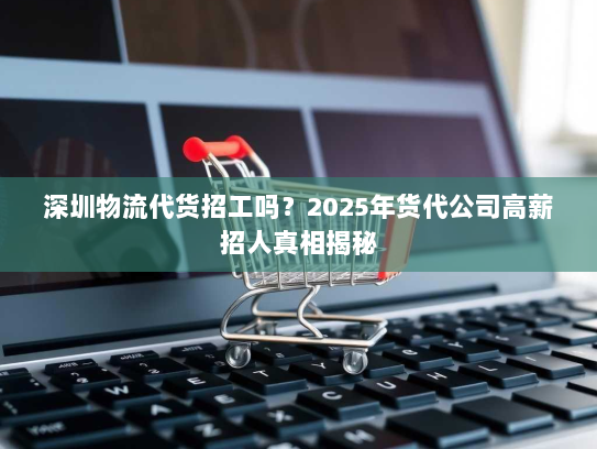 深圳物流代货招工吗?2025年货代公司高薪招人真相揭秘 深圳物流代货招工吗?2025年货代公司高薪招人真相揭秘