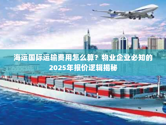 海运国际运输费用怎么算?物业企业必知的2025年报价逻辑揭秘 海运国际运输费用怎么算?物业企业必知的2025年报价逻辑揭秘