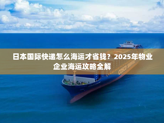 日本国际快递怎么海运才省钱?2025年物业企业海运攻略全解 日本国际快递怎么海运才省钱?2025年物业企业海运攻略全解