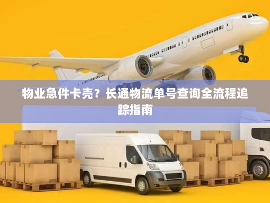 物业急件卡壳?长通物流单号查询全流程追踪指南 物业急件卡壳?长通物流单号查询全流程追踪指南