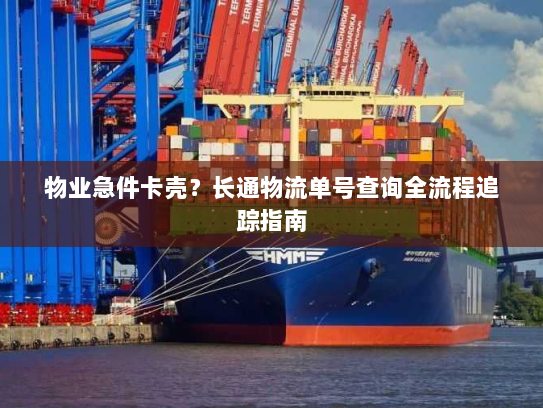 物业急件卡壳?长通物流单号查询全流程追踪指南 物业急件卡壳?长通物流单号查询全流程追踪指南