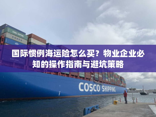 国际惯例海运险怎么买？物业企业必知的操作指南与避坑策略