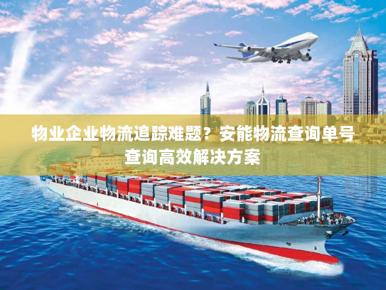 物业企业物流追踪难题?安能物流查询单号查询高效解决方案 物业企业物流追踪难题?安能物流查询单号查询高效解决方案
