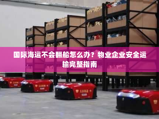 国际海运不会翻船怎么办?物业企业安全运输完整指南 国际海运不会翻船怎么办?物业企业安全运输完整指南