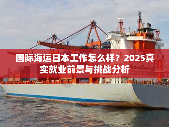 国际海运日本工作怎么样？2025真实就业前景与挑战分析