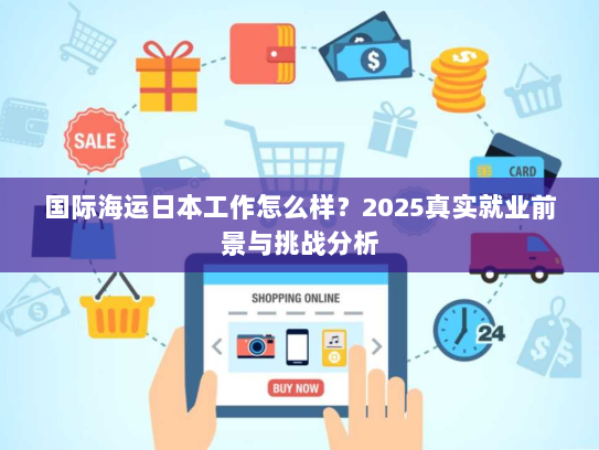 国际海运日本工作怎么样?2025真实就业前景与挑战分析 国际海运日本工作怎么样?2025真实就业前景与挑战分析