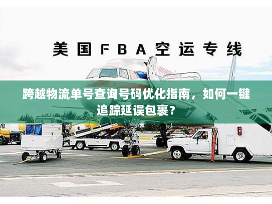 跨越物流单号查询号码优化指南,如何一键追踪延误包裹? 跨越物流单号查询号码优化指南,如何一键追踪延误包裹?