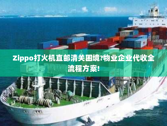 Zippo打火机直邮清关困境?物业企业代收全流程方案! Zippo打火机直邮清关困境?物业企业代收全流程方案!